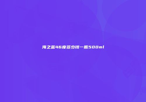 海之蓝46度多少钱一瓶500ml