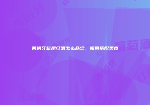 西班牙雅尼红酒怎么品尝，如何搭配美食