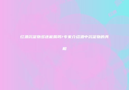 红酒沉淀物多还能喝吗?专家介绍酒中沉淀物的真相