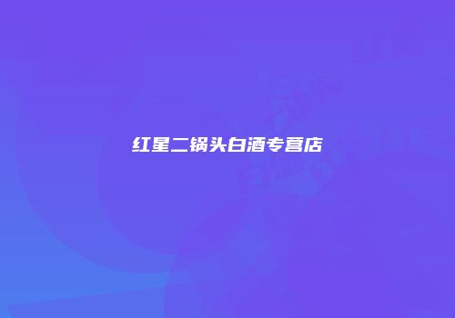 红星二锅头白酒专营店