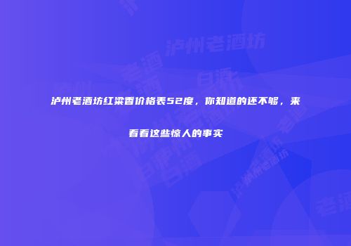 泸州老酒坊红粱香价格表52度，你知道的还不够，来看看这些惊人的事实