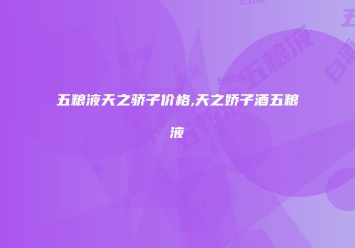 五粮液天之骄子价格,天之娇子酒五粮液