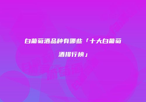 白葡萄酒品种有哪些「十大白葡萄酒排行榜」