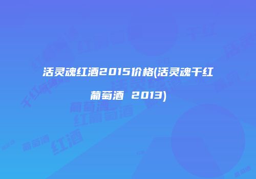 活灵魂红酒2015价格(活灵魂干红葡萄酒 2013)