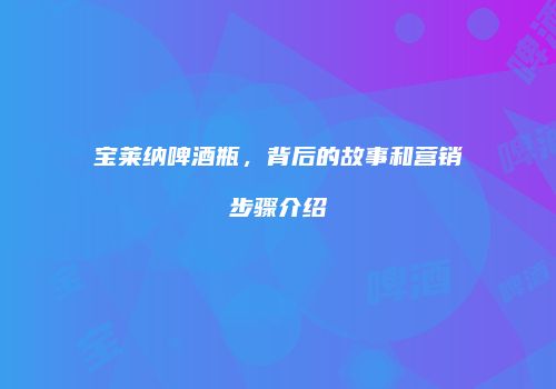 宝莱纳啤酒瓶，背后的故事和营销步骤介绍