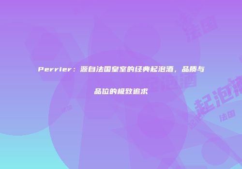 Perrier：源自法国皇室的经典起泡酒，品质与品位的极致追求