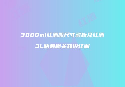 3000ml红酒瓶尺寸解析及红酒3L瓶装相关知识详解