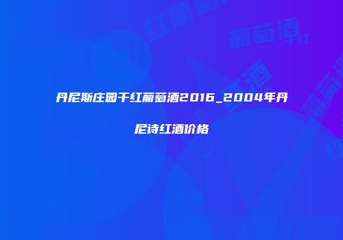 丹尼斯庄园干红葡萄酒2016_2004年丹尼诗红酒价格