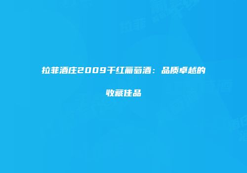 拉菲酒庄2009干红葡萄酒：品质卓越的收藏佳品