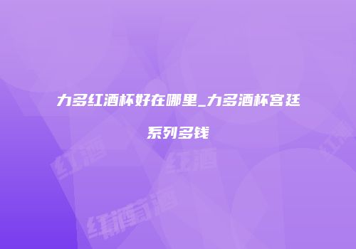 力多红酒杯好在哪里_力多酒杯宫廷系列多钱