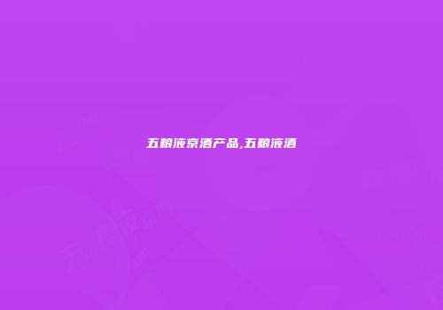 五粮液京酒产品,五粮液酒
