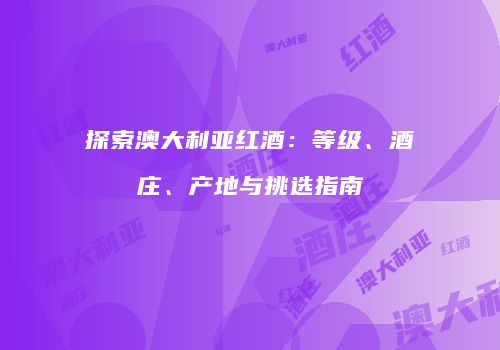 探索澳大利亚红酒：等级、酒庄、产地与挑选指南