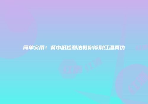 简单实用！餐巾纸检测法教你辨别红酒真伪
