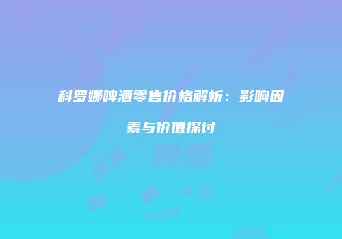 科罗娜啤酒零售价格解析：影响因素与价值探讨