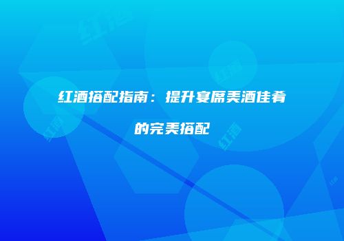 红酒搭配指南：提升宴席美酒佳肴的完美搭配