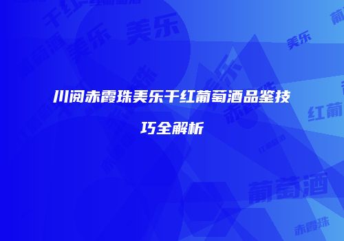 川阅赤霞珠美乐干红葡萄酒品鉴技巧全解析