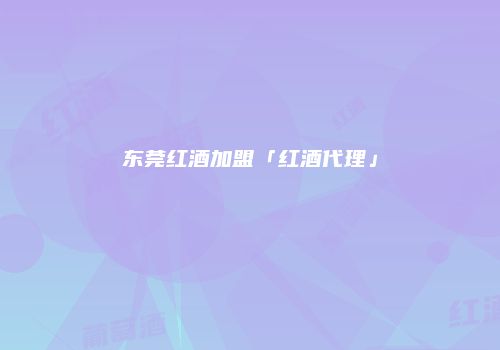 东莞红酒加盟「红酒代理」