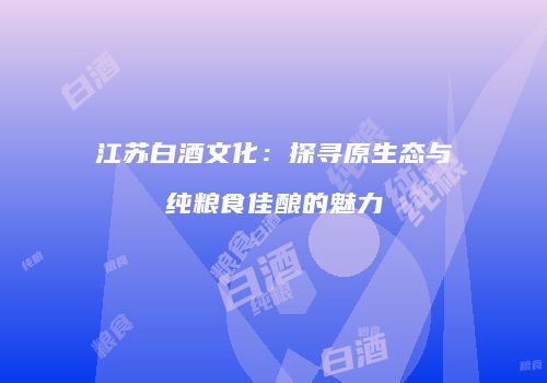 江苏白酒文化：探寻原生态与纯粮食佳酿的魅力