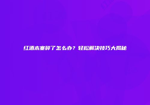 红酒木塞碎了怎么办？轻松解决技巧大揭秘