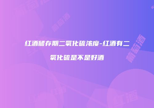 红酒储存期二氧化硫浓度-红酒有二氧化硫是不是好酒