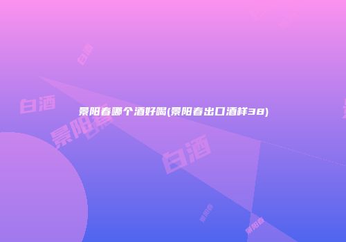 景阳春哪个酒好喝(景阳春出口酒样38)