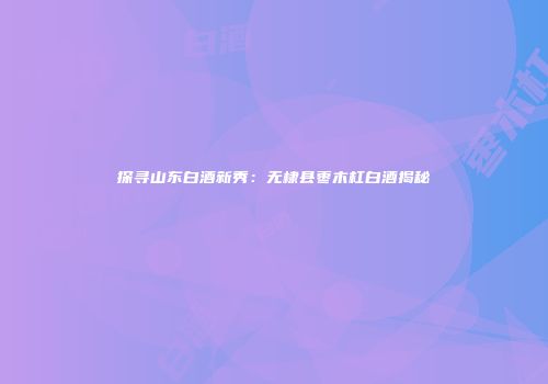 探寻山东白酒新秀：无棣县枣木杠白酒揭秘