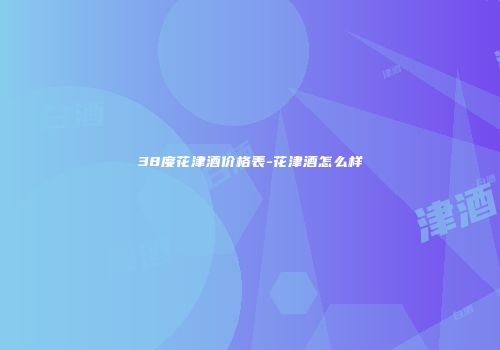 38度花津酒价格表-花津酒怎么样
