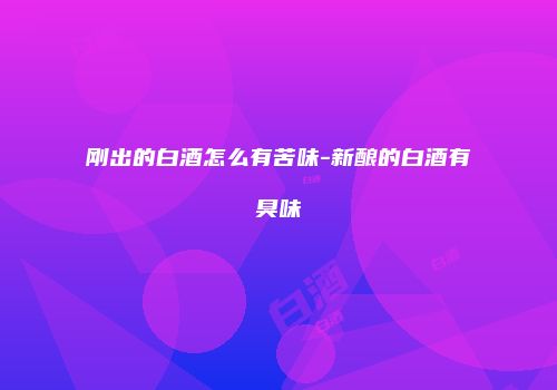刚出的白酒怎么有苦味-新酿的白酒有臭味