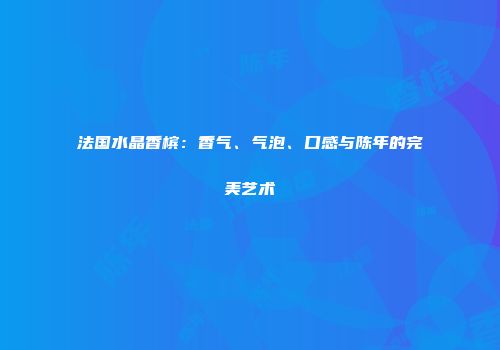 法国水晶香槟：香气、气泡、口感与陈年的完美艺术