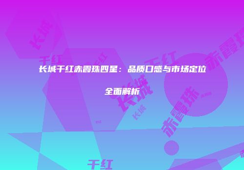 长城干红赤霞珠四星：品质口感与市场定位全面解析