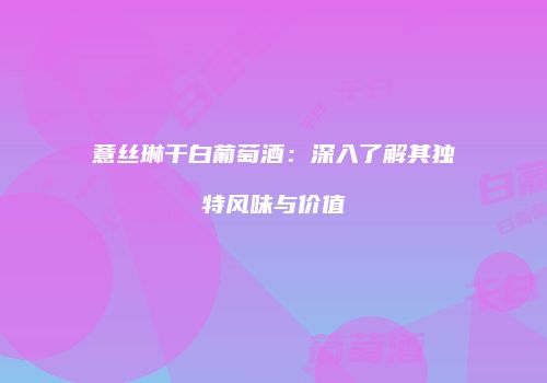 薏丝琳干白葡萄酒：深入了解其独特风味与价值