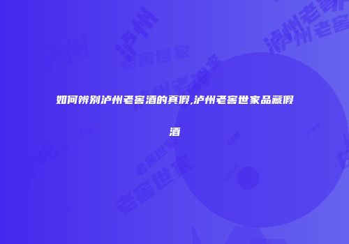 如何辨别泸州老窖酒的真假,泸州老窖世家品藏假酒