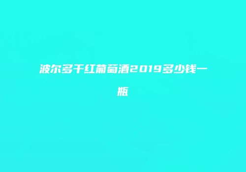 波尔多干红葡萄酒2019多少钱一瓶