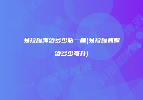 易拉罐啤酒多少瓶一箱(易拉罐装啤酒多少毫升)