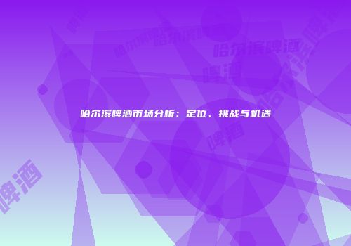 哈尔滨啤酒市场分析：定位、挑战与机遇