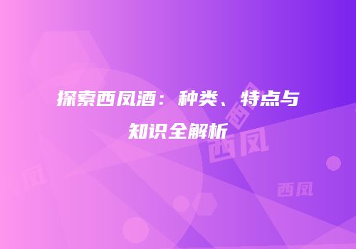 探索西凤酒：种类、特点与知识全解析