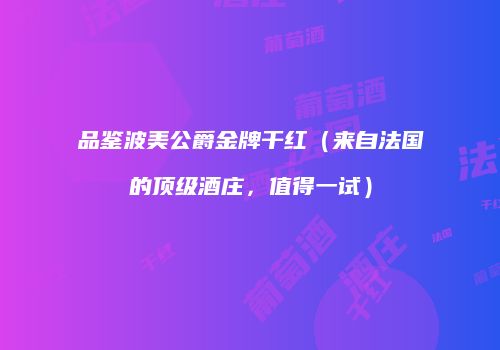品鉴波美公爵金牌干红（来自法国的顶级酒庄，值得一试）