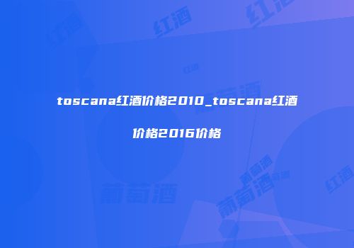 toscana红酒价格2010_toscana红酒价格2016价格