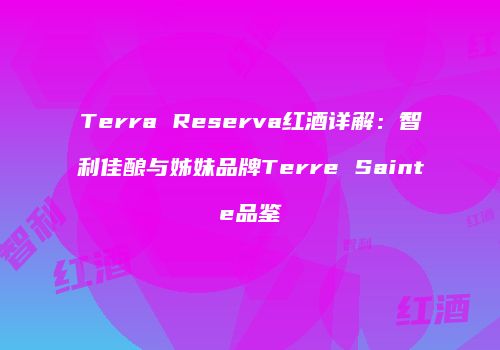 Terra Reserva红酒详解：智利佳酿与姊妹品牌Terre Sainte品鉴