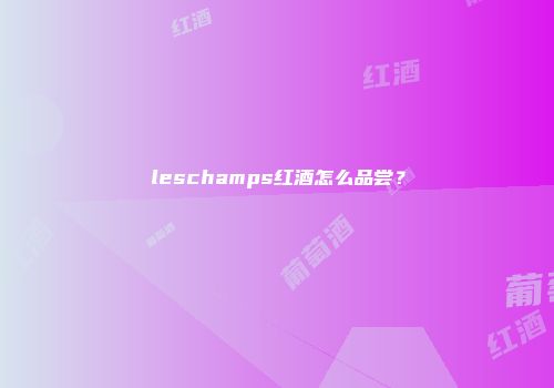 leschamps红酒怎么品尝？