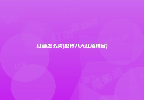 红酒怎么喝(世界八大红酒排名)