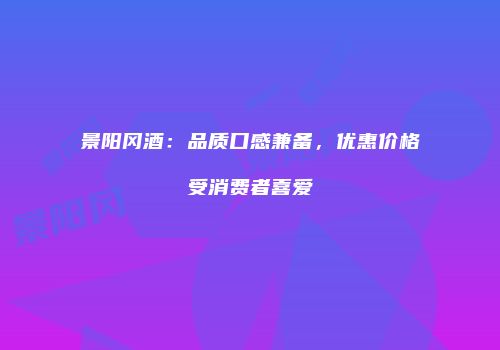 景阳冈酒：品质口感兼备，优惠价格受消费者喜爱