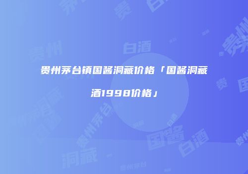 贵州茅台镇国酱洞藏价格「国酱洞藏酒1998价格」