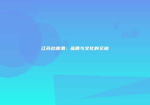 江苏杜康酒：品质与文化的交融