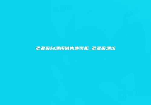 老泥窖白酒招销售兼司机_老泥窖酒坊