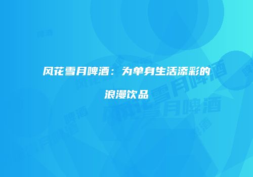 风花雪月啤酒：为单身生活添彩的浪漫饮品