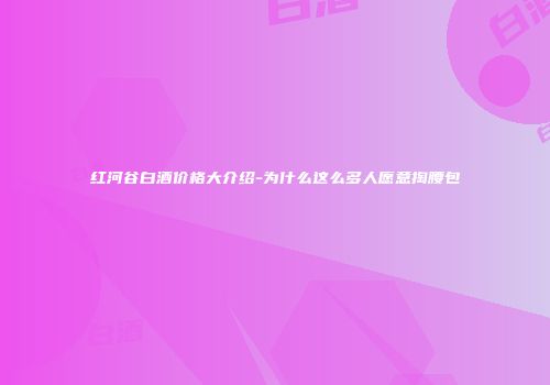 红河谷白酒价格大介绍-为什么这么多人愿意掏腰包