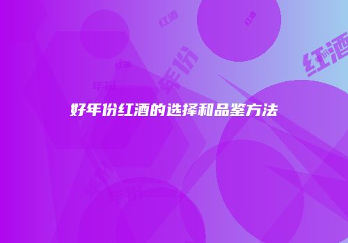 好年份红酒的选择和品鉴方法