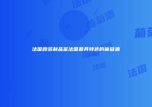 法国霞多利品鉴法国最具特色的葡萄酒