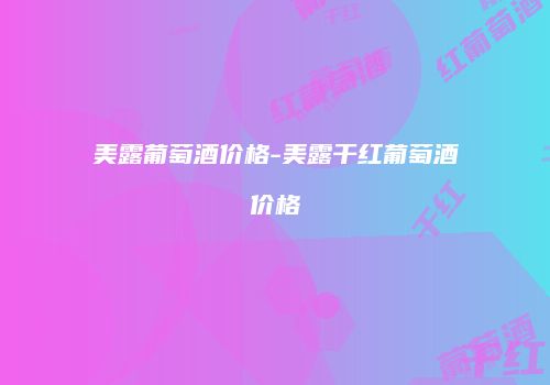 美露葡萄酒价格-美露干红葡萄酒价格